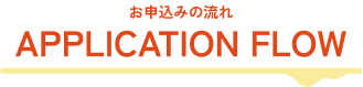 お申込みの流れ APPLICATION FLOW
